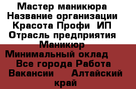 Мастер маникюра › Название организации ­ Красота-Профи, ИП › Отрасль предприятия ­ Маникюр › Минимальный оклад ­ 1 - Все города Работа » Вакансии   . Алтайский край